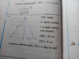 Yukanda verilenlere göre, (BE) = kaç cm dir?
sopuç yayınları
x + 6 = 12
1 x=6
3.
ABC üçgen
G ağırlık merkezi
10
<
I iç teğet çembe-
rinin merkezi
x
G
B
|ABI = 10 cm
D
6
C
|DC| = 6 cm
Yukarıda verilenlere göre, |IG| = x kaç cm dir?
