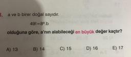 3. a ve b birer doğal sayıdır.
49!=89.b
olduğuna göre, a'nın alabileceği en büyük değer kaçtır?
A) 13
B) 14
C) 15
D) 16
E) 17