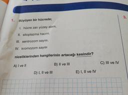 3.
1. Büyüyen bir hücrede;
I. hücre zarı yüzey alanı,
II. sitoplazma hacmi,
III. sentrozom sayısı,
IV. kromozom sayısı
niceliklerinden hangilerinin artacağı kesindir?
B) II ve III
C) III ve IV
A) I ve II
D) I, II ve III
E) I, II ve IV