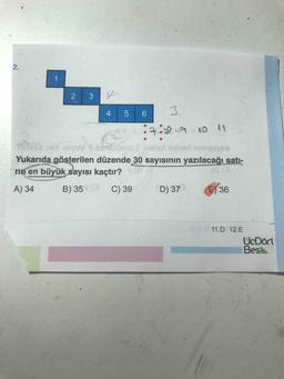 2.
1
23
2
4 . 5
6
3
:7:1
40 41
Yukarıda gösterilen düzende 30 sayısının yazılacağı satı-
rin en büyük sayısı kaçtır?
A) 34
B) 35 C) 39
D) 37
E 36
11.D 12.E
UcDört
Bes