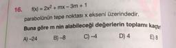 Buna göre m nin alabileceği değerlerin toplamı kaçtım
16. f(x) = 2x2 + mx - 3m + 1
parabolünün tepe noktası x ekseni üzerindedir.
A) -24
B) -8
C) -4
D) 4
E) 8