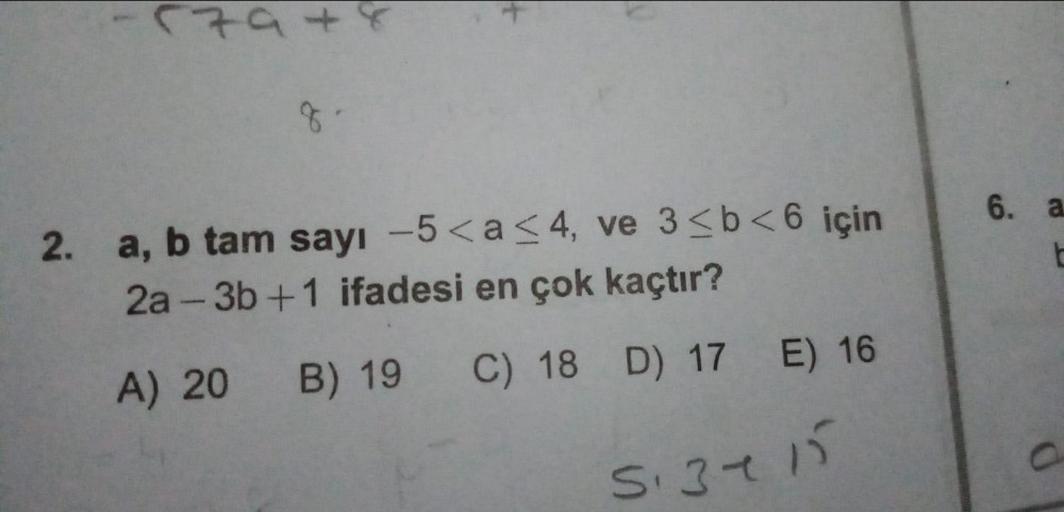 6. a
2. a, b tam sayı -5<a <4, ve 3<b<6 için
2a - 3b + 1 ifadesi en çok kaçtır?
A) 20 B) 19 C) 18 D) 17 E) 16
S.375