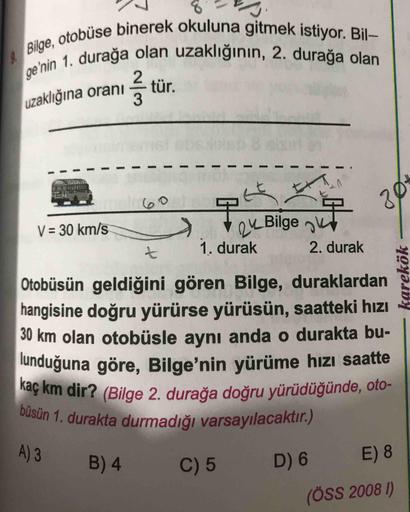 W/N
uzaklığına oranı
& Bilge, otobüse binerek okuluna gitmek istiyor. Bil-
ge'nin 1. durağa olan uzaklığının, 2. durağa olan
lunduğuna göre, Bilge'nin yürüme hızı saatte
kaç km dir? (Bilge 2. durağa doğru yürüdüğünde, oto-
büsün 1. durakta durmadığı varsay