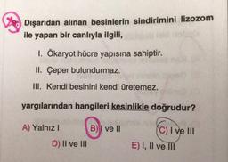 Dışarıdan alınan besinlerin sindirimini lizozom
ile yapan bir canlıyla ilgili,
1. Ökaryot hücre yapısına sahiptir.
II. Çeper bulundurmaz.
III. Kendi besinini kendi üretemez.
yargılarından hangileri kesinlikle doğrudur?
A) Yalnız!
B) I ve II
(C) I ve III
D) II ve III
E) I, II ve III