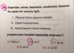 Dışarıdan alınan besinlerin sindirimini lizozom
ile yapan bir canlıyla ilgili,
1. Ökaryot hücre yapısına sahiptir.
II. Çeper bulundurmaz.
III. Kendi besinini kendi üretemez.
yargılarından hangileri kesinlikle doğrudur?
A) Yalnız!
B) I ve II
(C) I ve III
D) II ve III
E) I, II ve III
