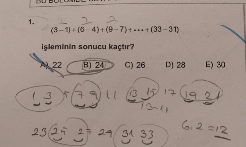 1.
(3-1)+(6 - 4)+(9-7)+...+(33-31)
işleminin sonucu kaçtır?
A) 22
B) 24
C) 26.
D) 28
E) 30
13
7 all 13 15 17
T3-11
6,2 =12
2325 31
27 29/31
31 33