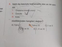 hâl
an-
6. Sabit dış basınçta kaynamakta olan arı bir sivi-
nin
1. Ortalama kinetik enerji
II. Özkütle
III. Kütle
niceliklerinden hangileri değişir?
A) Yalnız! B) Yalnız III C) I ve II
D ve III E) I, II ve III