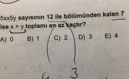 5xx5y sayısının 12 ile bölümünden kalan 7
ise x + y toplamı en az kaçtır?
A) O
B) 1
C) 2
E) 4
D) 3
3