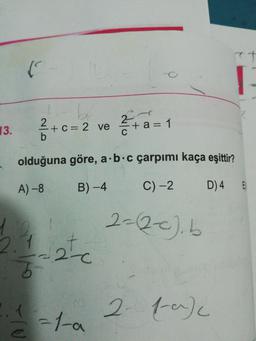 (
be
2
+ c = 2 ve
2+
13.
+ a = 1
b
olduğuna göre, a b c çarpımı kaça eşittir?
A) -8
B) -4
C) -2
D)4
2=Qc.b
7
2.7
5
22-0
2
1-ac
=la
