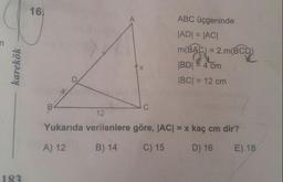 16.
A
ABC üçgeninde
karekök
|ADI = |ACI
m(BAC) = 2.m(BCD)
|BDI 4 cm
|BC| = 12 cm
4
B
C
12
Yukarıda verilenlere göre, ACI = x kaç cm dir?
A) 12
B) 14
C) 15
D) 16
E) 18
183
