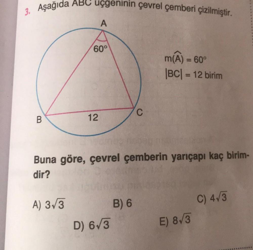 3. Aşağıda ABC uçgeninin çevrel çemberi çizilmiştir.
A
60°
MA) = 60°
|BC| = 12 birim
C
B
12
Buna göre, çevrel çemberin yarıçapı kaç birim-
dir?
A) 3/3
B) 6
C) 4/3
D) 613
E) 8/3
