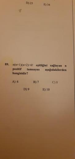 D) 25
E) 34
8
89. n(n+1)(n+2)=6! eşitliğini sağlayan n
pozitif tamsayısı aşağıdakilerden
hangisidir?
A) 6
B) 7
C) 8
D) 9
E) 10