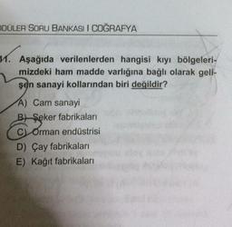 DÜLER SORU BANKASI I COĞRAFYA
1. Aşağıda verilenlerden hangisi kıyı bölgeleri-
mizdeki ham madde varlığına bağlı olarak geli-
şen sanayi kollarından biri değildir?
A) Cam sanayi
B) Şeker fabrikaları
C Orman endüstrisi
D) Çay fabrikaları
E) Kağıt fabrikaları
