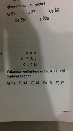 işleminin sonucu kaçtır?
B) 35
C) 30
A) 34
D) 316
E) 325
5.
A 8A
+ 7 A 9
KL 7 M
Yukarıda verilenlere göre, K + L+M
toplamı kaçtır?
A) 13 B) 14 C) 15 D) 16 E) 17