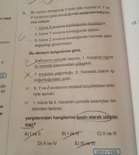 Bir ozmoz deneyinde 3 farklı bitki hücresi X, Y ve
Z sivilarının içine konduğunda aşağıdaki bulgular
9.
n mad-
12.
c
elde ediliyor:
1. hücre X sivisina konduğunda büzüşüyor.
2. hücre Y sivisina konduğunda şişiyor.
3. hücre Z sivisina konduğunda hücrede şek