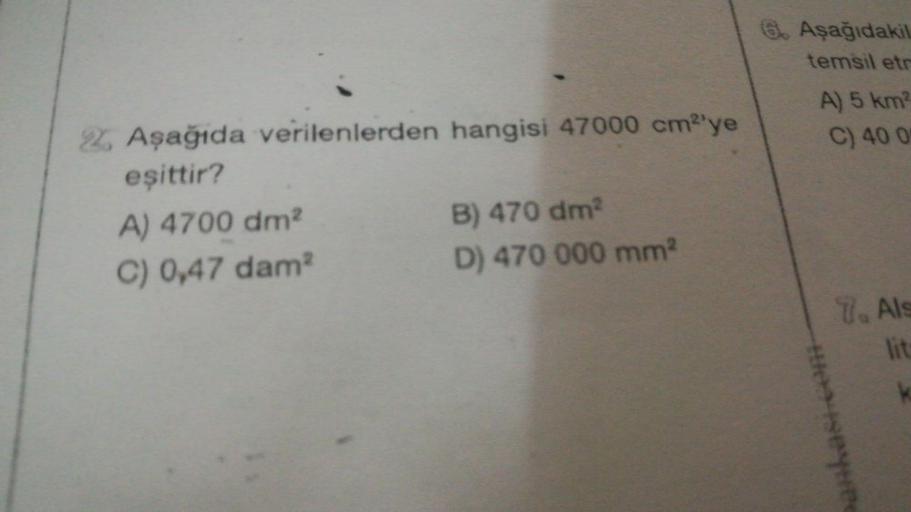 6. Aşağıdakil
temsil etr
A) 5 km
C) 400
2. Aşağıda verilenlerden hangisi 47000 cm?'ye
eşittir?
A) 4700 dm?
B) 470 dm
C) 0,47 dam
D) 470 000 mm
7. Als
lit