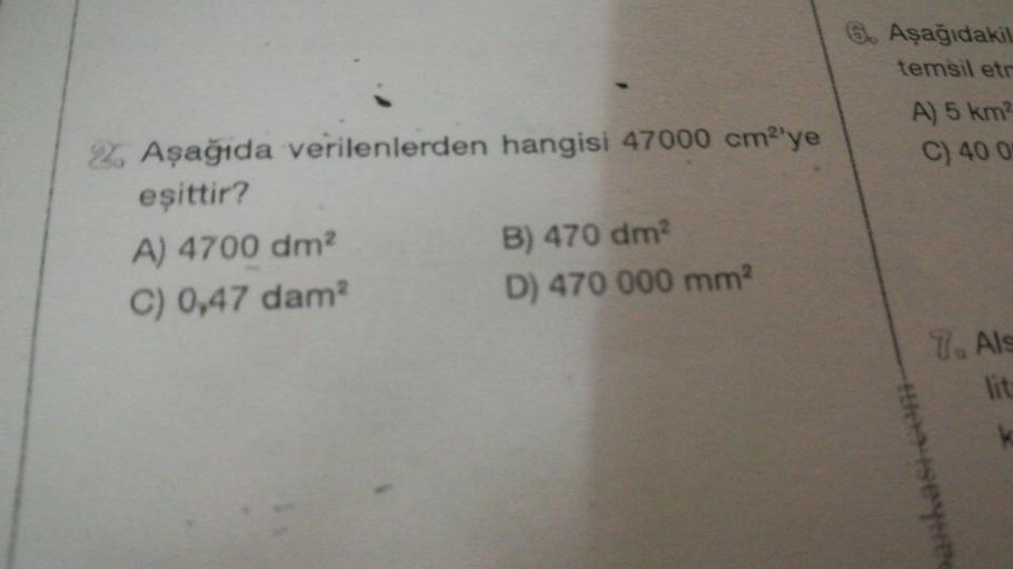 6. Aşağıdakil
temsil etr
A) 5 km
C) 400
2. Aşağıda verilenlerden hangisi 47000 cm?'ye
eşittir?
A) 4700 dm?
B) 470 dm
C) 0,47 dam
D) 470 000 mm
7. Als
lit
