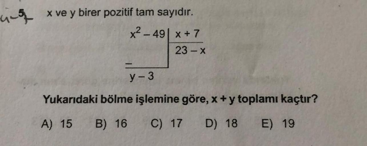 ung Xve y birer pozitif tam sayıdır.
x² – 49|x+7
23-X
----
y - 3
Yukarıdaki bölme işlemine göre, x + y toplamı kaçtır?
A) 15
B) 16
C) 17
D) 18
E) 19
