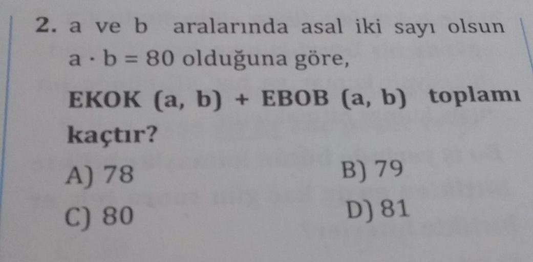 2. a ve b aralarında asal iki sayı olsun
a. b = 80 olduğuna göre,
EKOK (a, b) + EBOB (a, b) toplamı
kaçtır?
A) 78
B) 79
C) 80
D) 81

