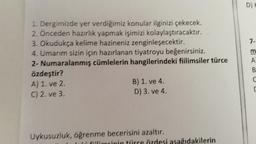D)
7-
1. Dergimizde yer verdiğimiz konular ilginizi çekecek.
2. Önceden hazırlık yapmak işimizi kolaylaştıracaktır.
3. Okudukça kelime hazineniz zenginleşecektir.
4. Umarım sizin için hazırlanan tiyatroyu beğenirsiniz.
2- Numaralanmış cümlelerin hangilerindeki fiilimsiler türce
özdeştir?
A) 1. ve 2.
B) 1. ve 4.
C) 2. ve 3
D) 3. ve 4.
A
B
Uykusuzluk, öğrenme becerisini azaltır.
u citimcinin táirce özdesi asağıdakilerin