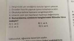 D)
7-
1. Dergimizde yer verdiğimiz konular ilginizi çekecek.
2. Önceden hazırlık yapmak işimizi kolaylaştıracaktır.
3. Okudukça kelime hazineniz zenginleşecektir.
4. Umarım sizin için hazırlanan tiyatroyu beğenirsiniz.
2- Numaralanmış cümlelerin hangilerindeki fiilimsiler türce
özdeştir?
A) 1. ve 2.
B) 1. ve 4.
C) 2. ve 3
D) 3. ve 4.
A
B
Uykusuzluk, öğrenme becerisini azaltır.
u citimcinin táirce özdesi asağıdakilerin
