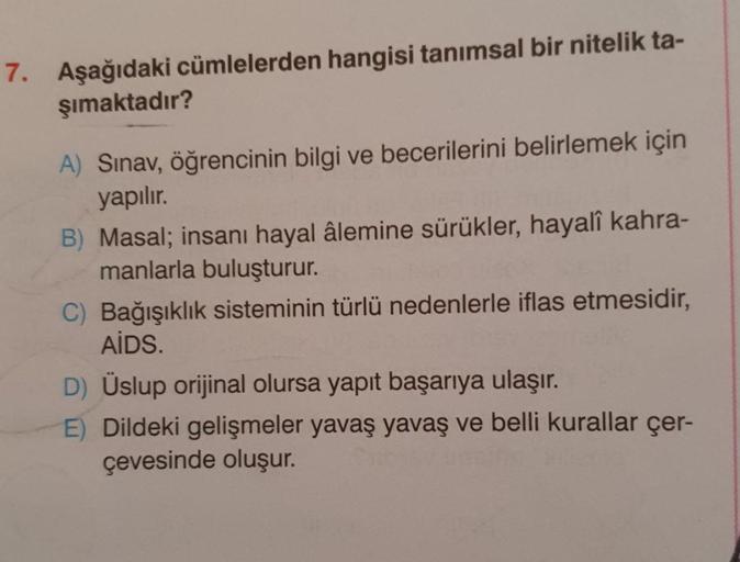 Aşağıdaki cümlelerden hangisi tanımsal bir nitelik taşımaktadır? A) Sınav, öğrencinin bilgi ve becerilerini belirlemek için yapılır. B) Masal; insanı hayal âlemine sürükler, hayalî kahramanlarla buluşturur. C) Bağışıklık sisteminin türlü nedenlerle i