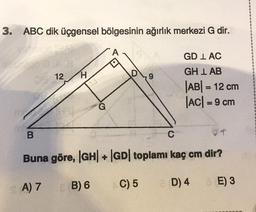 3. ABC dik üçgensel bölgesinin ağırlık merkezi G dir.
A
GD I AC
12
H
29
GH I AB
|AB| = 12 cm
|AC| = 9 cm
G
B
+
Buna göre, |GH+ |GD| toplamı kaç cm dir?
B) 6
A) 7
C) 5
D4
E) 3