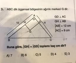 3. ABC dik üçgensel bölgesinin ağırlık merkezi G dir.
A
GD I AC
12
H
29
GH I AB
|AB| = 12 cm
|AC| = 9 cm
G
B
+
Buna göre, |GH+ |GD| toplamı kaç cm dir?
B) 6
A) 7
C) 5
D4
E) 3
