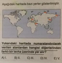 Aşağıdaki haritada bazı yerler gösterilmiştir.
IV
Yukarıdaki haritada numaralandırılarak
verilen alanlardan hangisi diğerlerinden
farklı bir levha üzerinde yer alır?
A) I.
B) II.
C) III.
D) IV.
E) V.