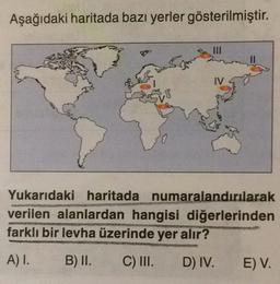 Aşağıdaki haritada bazı yerler gösterilmiştir.
IV
Yukarıdaki haritada numaralandırılarak
verilen alanlardan hangisi diğerlerinden
farklı bir levha üzerinde yer alır?
A) I.
B) II.
C) III.
D) IV.
E) V.
