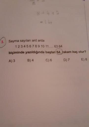 Sayma sayıları ard arda
1 2 3 4 5 6 7 8 9 10 11 ..... 63 64
biçiminde yazıldığında baştan 64. rakam kaç olur?
A) 3
B)4
C) 6
D) 7
E) 8