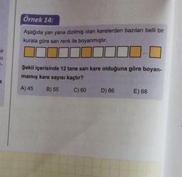Örnek 14:
Aşağıda yan yana dizilmiş olan karelerden bazıları belli bir
kurala göre sarı renk ile boyanmıştır.
ir
o
u
Şekil içerisinde 12 tane sarı kare olduğuna göre boyan-
mamış kare sayısı kaçtır?
A) 45
B) 55
C) 60
D) 66
E) 68