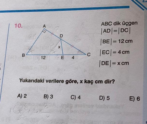 10.
A
D
ABC dik üçgen
AD=|DC|
|BE|= 12 cm
|EC|= 4 cm
|DE|= x cm
X
B
C
12
E 4
Yukarıdaki verilere göre, x kaç cm dir?
A) 2
B) 3
C) 4
D) 5
E) 6
