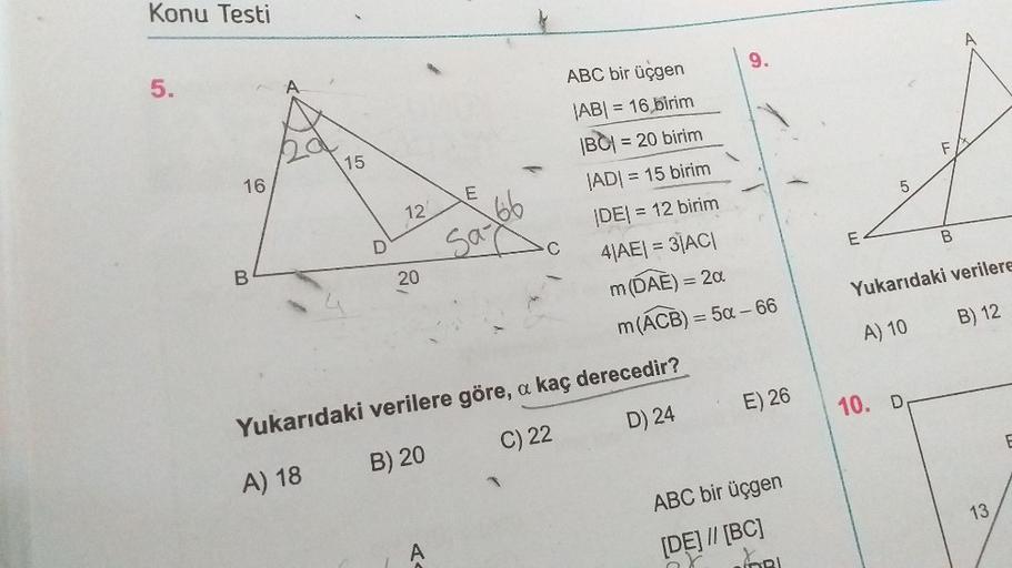Konu Testi
A
9.
5.
A
15
16
E
5
ABC bir üçgen
|ABI = 16 birim
|BC| = 20 birim
JADI = 15 birim
DEI = 12 birim
4|AEL = 3AC|
m (DAE) = 20
m(ACB) = 5a - 66
12
Sa-66
E
B
D
C
B
20
Yukarıdaki verilere
B) 12
A) 10
E) 26
10. D
Yukarıdaki verilere göre, a kaç dereced