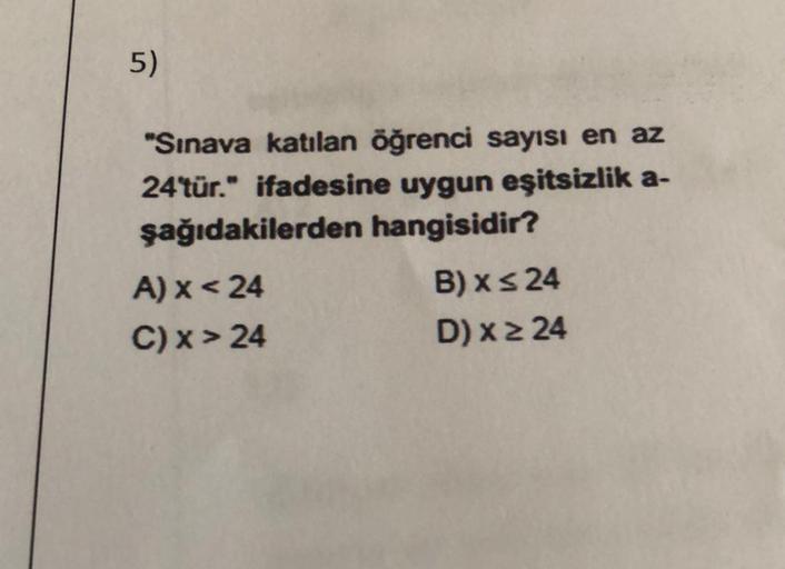 5)
"Sınava katılan öğrenci sayısı en az
24'tür." ifadesine uygun eşitsizlik a-
şağıdakilerden hangisidir?
A) x < 24
B) XS 24
C) x> 24
D) x 24