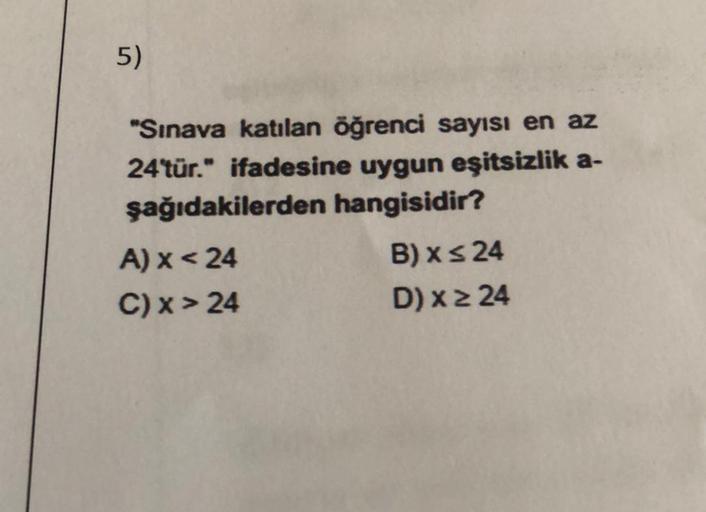 5)
"Sınava katılan öğrenci sayısı en az
24'tür." ifadesine uygun eşitsizlik a-
şağıdakilerden hangisidir?
A) x < 24
B) XS 24
C) x> 24
D) x 24
