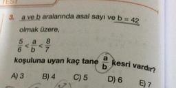 3. a ve b aralarında asal sayı ve b= 42
olmak üzere,
5 a
8
6 7
koşuluna uyan kaç tane
b
A) 3 B) 4 C) 5
a
kesri vardır?
D) 6
E) 7