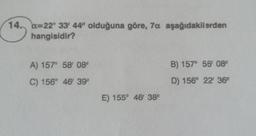 14. b=22° 33' 44" olduğuna göre, 7a aşağıdakilerden
hangisidir?
14.
A) 157° 5808"
B) 157° 56' 08"
C) 156° 46' 39%
D) 156° 22' 36"
E) 155° 46' 38"
