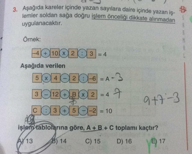 3. Aşağıda kareler içinde yazan sayılara daire içinde yazan iş-
lemler soldan sağa doğru işlem önceliği dikkate alınmadan
uygulanacaktır.
Örnek:
R
40102 103=4
Aşağıda verilen
54020-6 = A-3
3012082
CO356=2 = 10
= 47
9+7-3
işlem tablolarına göre, A + B + C t