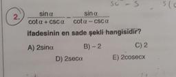 2.
se S
sin a
sin a
cota + CSCC cota-csca
ifadesinin en sade şekli hangisidir?
A) 2sina
B) - 2
D) 2seca.
C) 2
E) 2cosecx
