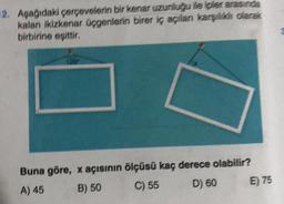 2. Aşağıdaki çerçevelerin bir kenar uzunluğu ile ipler arasında
kalan ikizkenar üçgenlerin birer iç açılan karşilik olarak
birbirine eşittir
Buna göre, x açısının ölçüsü kaç derece olabilir?
A) 45 B) 50
C) 55 D) 60
E) 75