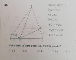 65.
ABC bir üçgen
AE = AC
AE_ED
EH LAC
EC = 4 BEI
31CHI = 2 AH
EH = 22 cm
BK E
c
Yukarıdaki verilere göre, IDEI = x kaç cm dir?
A) 5,5
B) 5
C) 4.5
D) 4.4
E 4