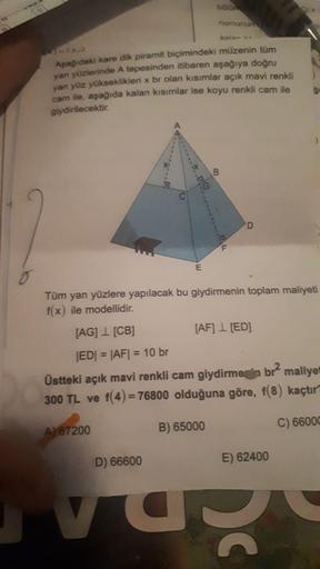 nomunun
kplan
Aşağıdaki kare dik piramit biçimindeki müzenin tüm
yan yüzlerinde A tepesinden itibaren aşağıya doğru
yan yüz yükseklikleri x br olan kısımlar açık mavi renkli
cam ile, aşağıda kalan kısımlar ise koyu renkli cam ile
giydirilecektir.
B.
D
F.
E