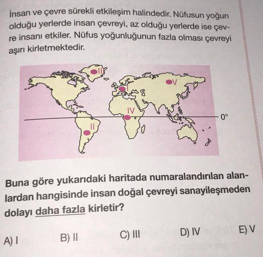 insan ve çevre sürekli etkileşim halindedir. Nüfusun yoğun
olduğu yerlerde insan çevreyi, az olduğu yerlerde ise çev-
re insanı etkiler. Nüfus yoğunluğunun fazla olması çevreyi
aşırı kirletmektedir.
IV
0°
Buna göre yukarıdaki haritada numaralandırılan alan