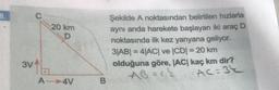 8.
C
20 km
D
Şekilde A noktasından belirtilen hızlarla
aynı anda harekete başlayan iki araç D
noktasında ilk kez yanyana geliyor.
3|AB| = 4|AC| ve CDI = 20 km
olduğuna göre, |AC| kaç km dir?
3VA
AC=34
A-4V
B