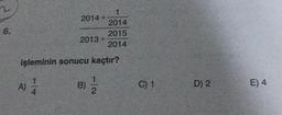 2
6.
1
2014 +
2014
2015
2013+
2014
işleminin sonucu kaçtır?
A)
B)
1
2
C) 1
D) 2
E) 4
