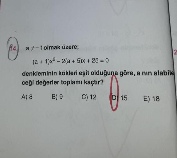 14.
a 7-1 olmak üzere;
(a + 1x2 -2(a + 5)x + 25 = 0
denkleminin kökleri eşit olduğuna göre, a nin alabile
ceği değerler toplamı kaçtır?
A) 8
B) 9
C) 12
D) 15
E) 18
