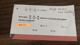 94
6.
5
+
13 17
7
19
= a veriliyor.
böyle sorular
nasil adzuling
18 15
Buna göre,
13 17
kilerden hangisidir?
45
19
ifadesinin a türünden eşiti aşağıda-
A) a + 2
B) a +3
C) a + 4
D) 2a
E) 4a
