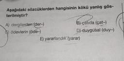Aşağıdaki sözcüklerden hangisinin kökü yanlış gös-
terilmiştir?
A) dergilerden (der-)
B) çatıda (çat-)
ödevlerin (öde-)
D) duygusal (duy-)
E) yararlandık (yarar)