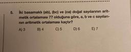 5.
İki basamaklı (ab), (bc) ve (ca) doğal sayılarının arit-
metik ortalaması 77 olduğuna göre, a, b ve c sayıları-
nin aritmetik ortalaması kaçtır?
A) 3
B) 4
C) 5
D) 6
E) 7
